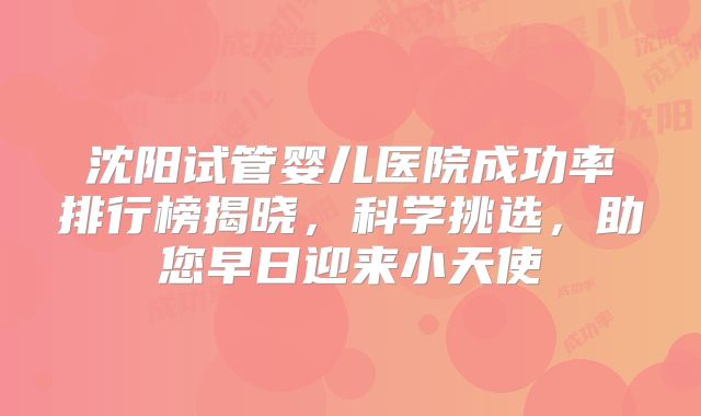 沈阳试管婴儿医院成功率排行榜揭晓，科学挑选，助您早日迎来小天使