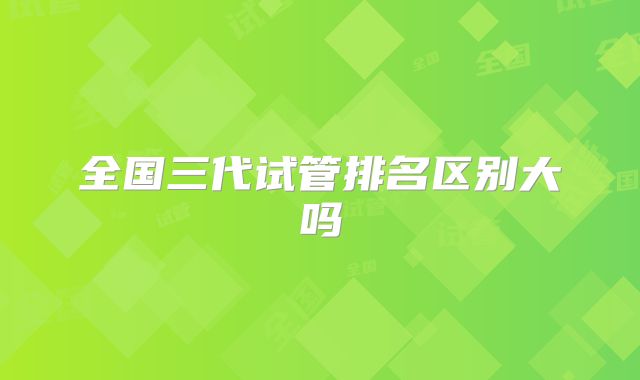 全国三代试管排名区别大吗