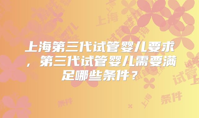上海第三代试管婴儿要求，第三代试管婴儿需要满足哪些条件？