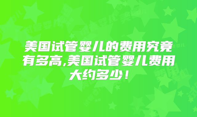 美国试管婴儿的费用究竟有多高,美国试管婴儿费用大约多少！