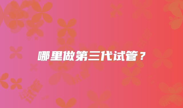 哪里做第三代试管？