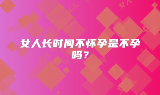 女人长时间不怀孕是不孕吗?
