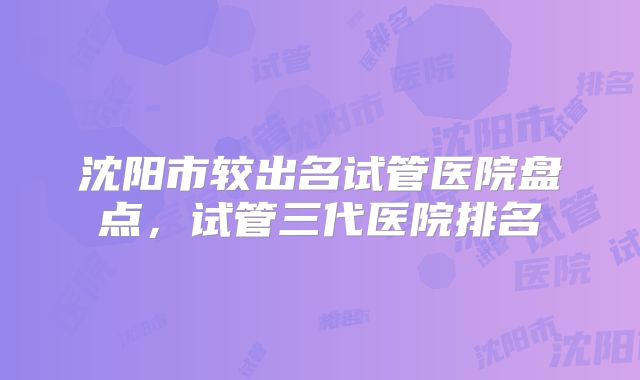 沈阳市较出名试管医院盘点,试管三代医院排名