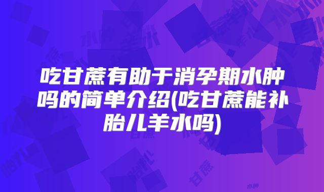 吃甘蔗有助于消孕期水肿吗的简单介绍(吃甘蔗能补胎儿羊水吗)