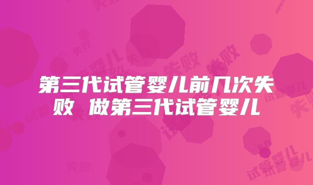 第三代试管婴儿前几次失败 做第三代试管婴儿