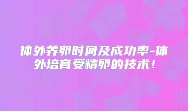 体外养卵时间及成功率-体外培育受精卵的技术!
