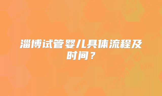 淄博试管婴儿具体流程及时间？