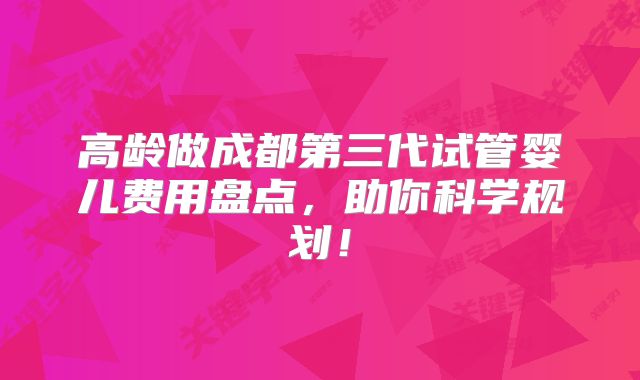 高龄做成都第三代试管婴儿费用盘点，助你科学规划！