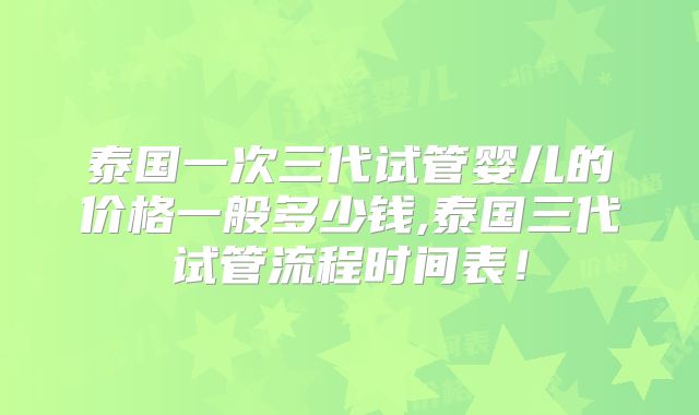 泰国一次三代试管婴儿的价格一般多少钱,泰国三代试管流程时间表！