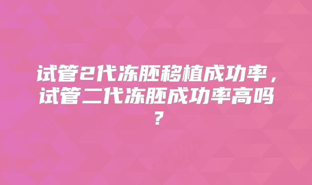 试管2代冻胚移植成功率,试管二代冻胚成功率高吗?