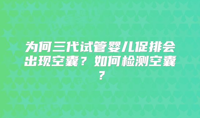 为何三代试管婴儿促排会出现空囊?如何检测空囊?