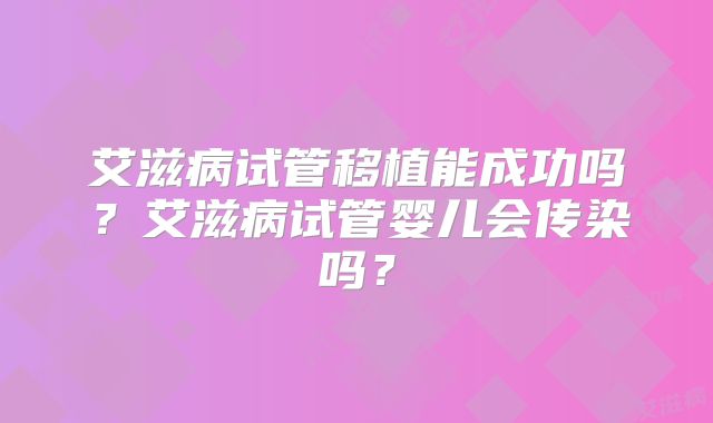 艾滋病试管移植能成功吗？艾滋病试管婴儿会传染吗？