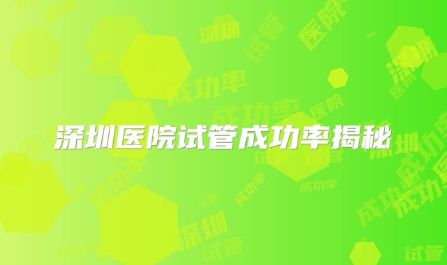 深圳医院试管成功率揭秘