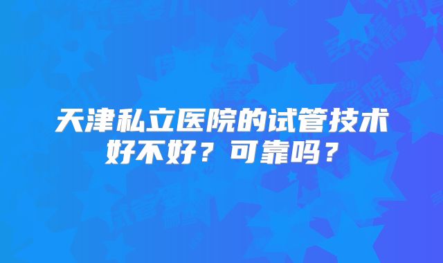 天津私立医院的试管技术好不好?可靠吗?