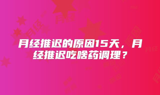 月经推迟的原因15天，月经推迟吃啥药调理？