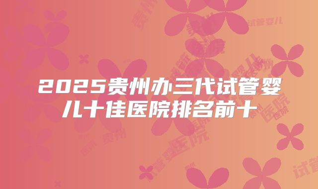 2025贵州办三代试管婴儿十佳医院排名前十