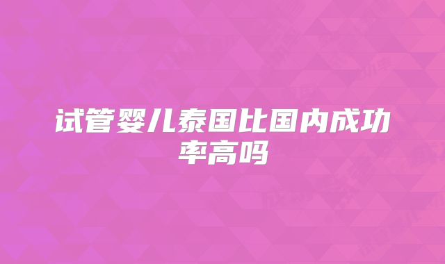 试管婴儿泰国比国内成功率高吗