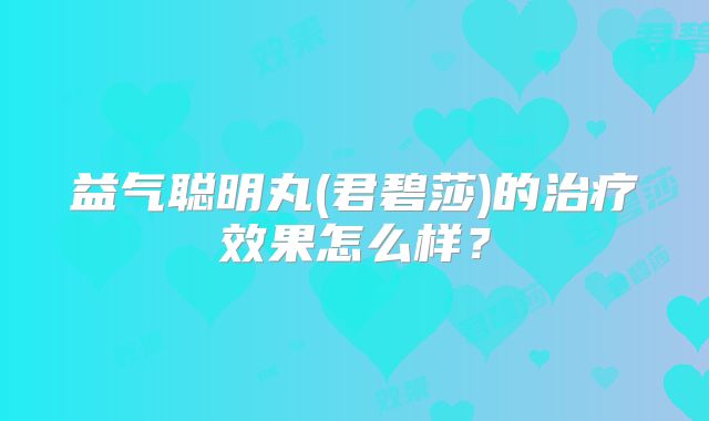 益气聪明丸(君碧莎)的治疗效果怎么样?