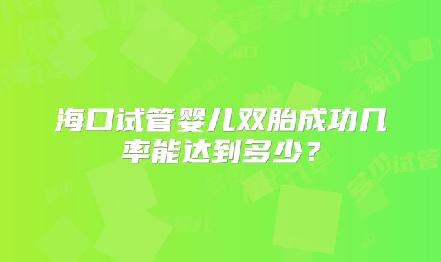海口试管婴儿双胎成功几率能达到多少？