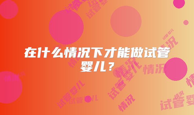 在什么情况下才能做试管婴儿？
