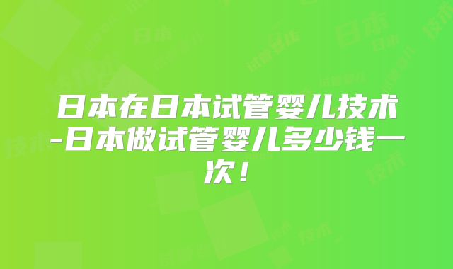 日本在日本试管婴儿技术-日本做试管婴儿多少钱一次！