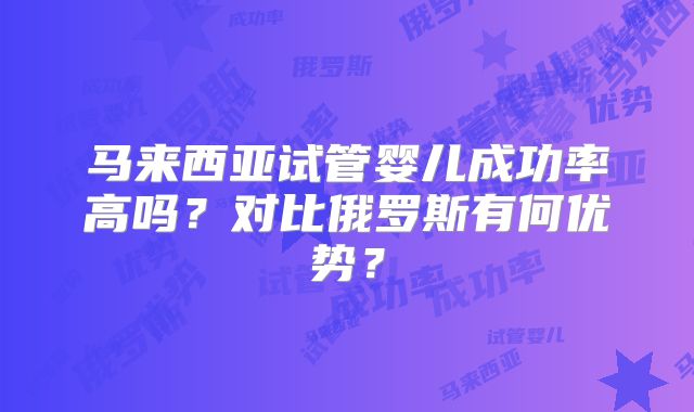 马来西亚试管婴儿成功率高吗?对比俄罗斯有何优势?