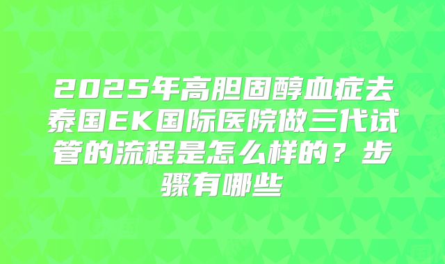 2025年高胆固醇血症去泰国EK国际医院做三代试管的流程是怎么样的？步骤有哪些