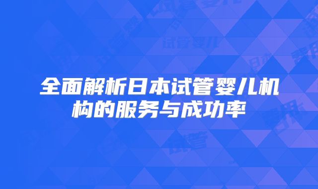 全面解析日本试管婴儿机构的服务与成功率