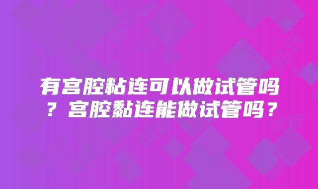 有宫腔粘连可以做试管吗?宫腔黏连能做试管吗?