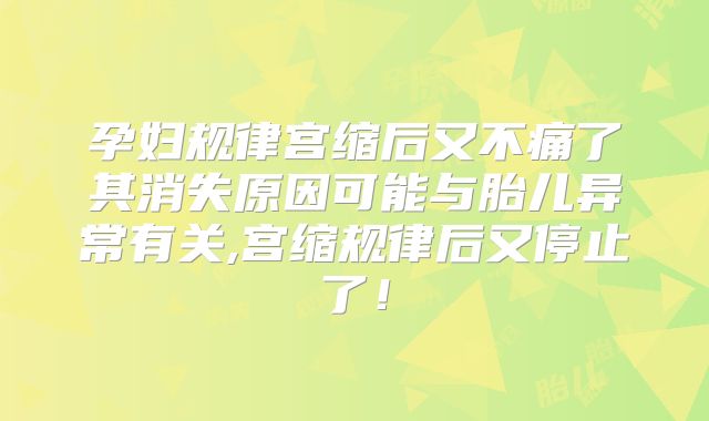 孕妇规律宫缩后又不痛了其消失原因可能与胎儿异常有关,宫缩规律后又停止了！