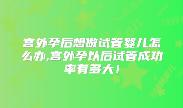 宫外孕后想做试管婴儿怎么办,宫外孕以后试管成功率有多大!