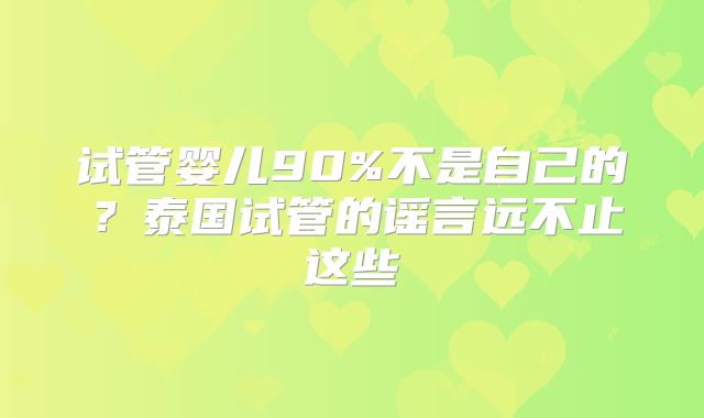 试管婴儿90%不是自己的?泰国试管的谣言远不止这些