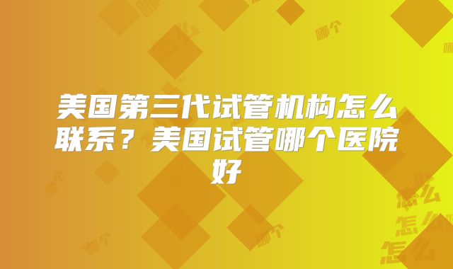 美国第三代试管机构怎么联系?美国试管哪个医院好