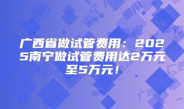 广西省做试管费用:2025南宁做试管费用达2万元至5万元!