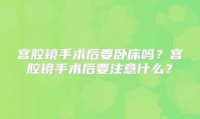 宫腔镜手术后要卧床吗?宫腔镜手术后要注意什么?