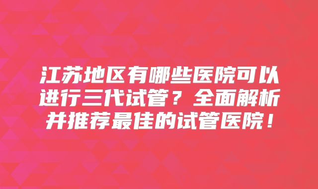 江苏地区有哪些医院可以进行三代试管？全面解析并推荐最佳的试管医院！