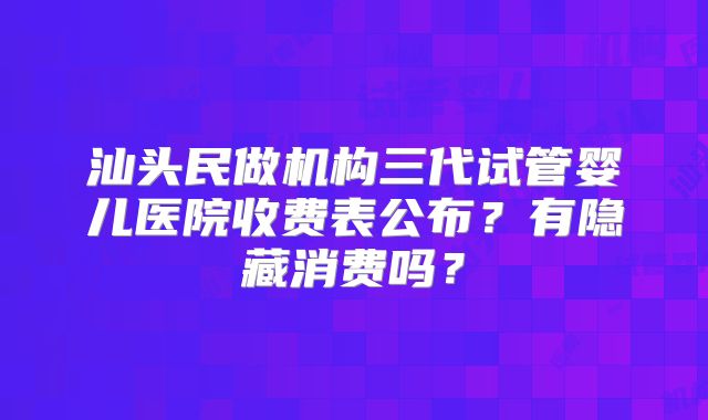 汕头民做机构三代试管婴儿医院收费表公布？有隐藏消费吗？