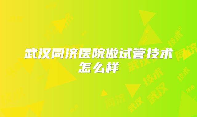 武汉同济医院做试管技术怎么样