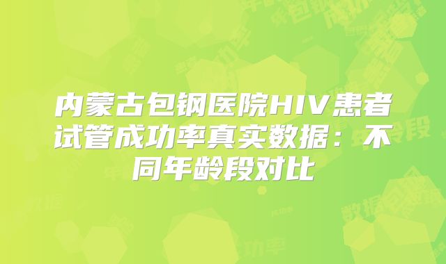 内蒙古包钢医院HIV患者试管成功率真实数据:不同年龄段对比