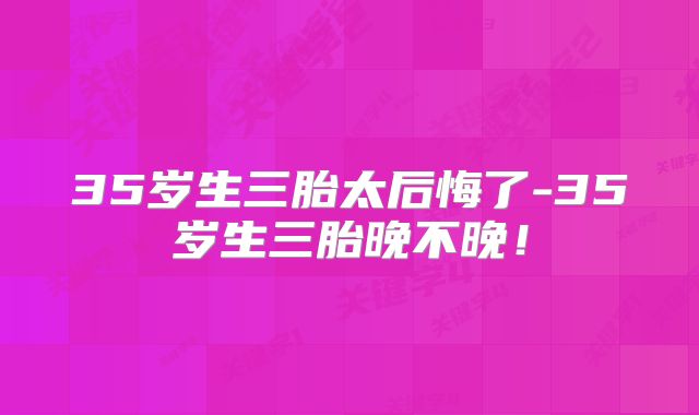 35岁生三胎太后悔了-35岁生三胎晚不晚！