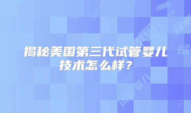 揭秘美国第三代试管婴儿技术怎么样？