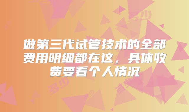 做第三代试管技术的全部费用明细都在这，具体收费要看个人情况