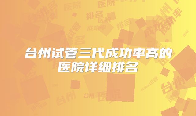 台州试管三代成功率高的医院详细排名