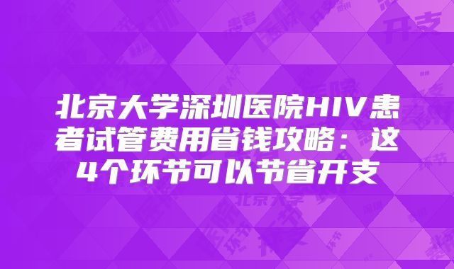 北京大学深圳医院HIV患者试管费用省钱攻略：这4个环节可以节省开支