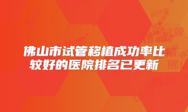 佛山市试管移植成功率比较好的医院排名已更新
