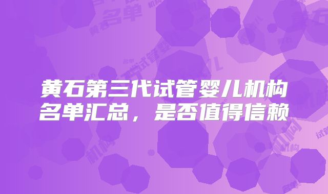 黄石第三代试管婴儿机构名单汇总，是否值得信赖