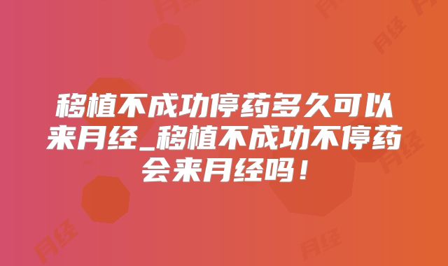 移植不成功停药多久可以来月经_移植不成功不停药会来月经吗!