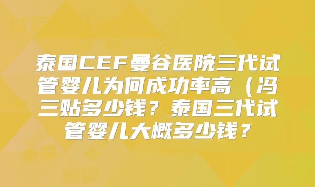 泰国CEF曼谷医院三代试管婴儿为何成功率高（冯三贴多少钱？泰国三代试管婴儿大概多少钱？