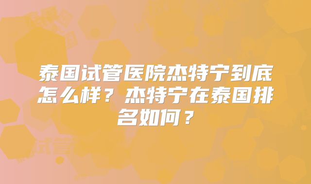 泰国试管医院杰特宁到底怎么样？杰特宁在泰国排名如何？