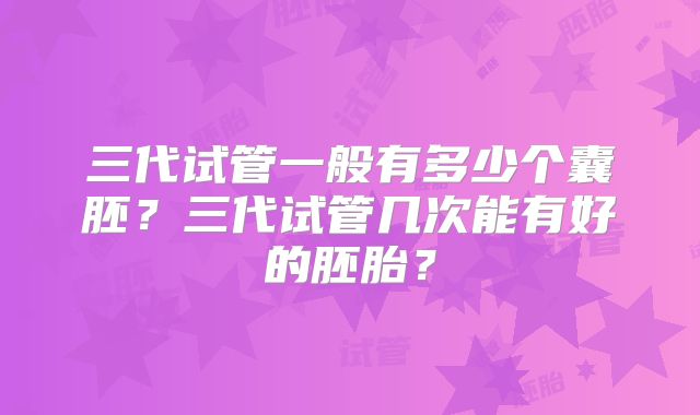 三代试管一般有多少个囊胚？三代试管几次能有好的胚胎？